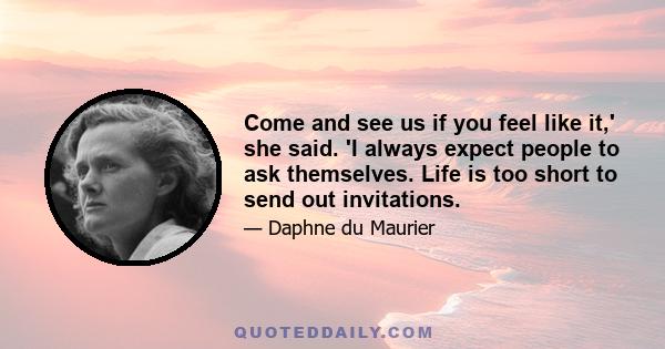 Come and see us if you feel like it,' she said. 'I always expect people to ask themselves. Life is too short to send out invitations.