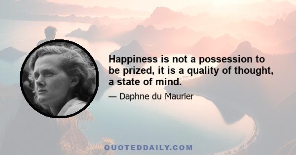 Happiness is not a possession to be prized, it is a quality of thought, a state of mind.