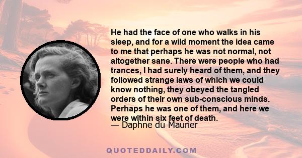 He had the face of one who walks in his sleep, and for a wild moment the idea came to me that perhaps he was not normal, not altogether sane. There were people who had trances, I had surely heard of them, and they