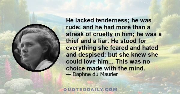 He lacked tenderness; he was rude; and he had more than a streak of cruelty in him; he was a thief and a liar. He stood for everything she feared and hated and despised; but she knew she could love him... This was no