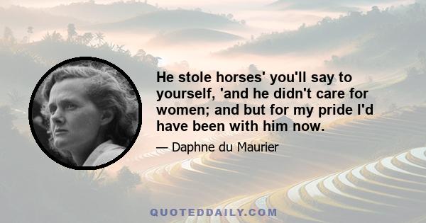 He stole horses' you'll say to yourself, 'and he didn't care for women; and but for my pride I'd have been with him now.