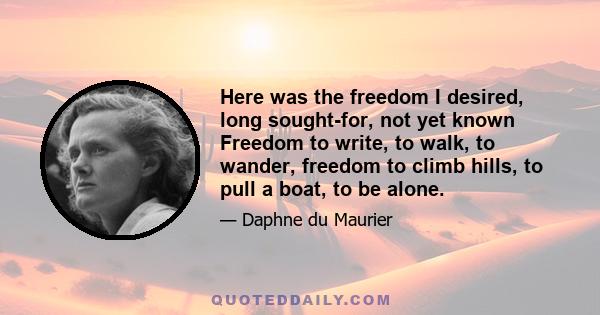 Here was the freedom I desired, long sought-for, not yet known Freedom to write, to walk, to wander, freedom to climb hills, to pull a boat, to be alone.