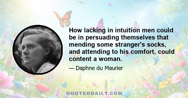 How lacking in intuition men could be in persuading themselves that mending some stranger's socks, and attending to his comfort, could content a woman.