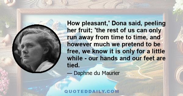 How pleasant,' Dona said, peeling her fruit; 'the rest of us can only run away from time to time, and however much we pretend to be free, we know it is only for a little while - our hands and our feet are tied.