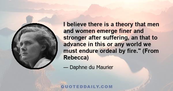 I believe there is a theory that men and women emerge finer and stronger after suffering, an that to advance in this or any world we must endure ordeal by fire. (From Rebecca)