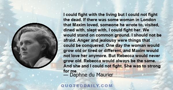 I could fight with the living but I could not fight the dead. If there was some woman in London that Maxim loved, someone he wrote to, visited, dined with, slept with, I could fight her. We would stand on common ground. 