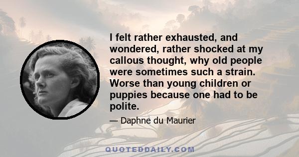 I felt rather exhausted, and wondered, rather shocked at my callous thought, why old people were sometimes such a strain. Worse than young children or puppies because one had to be polite.