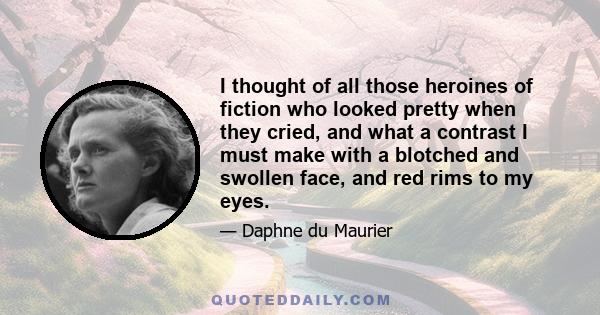 I thought of all those heroines of fiction who looked pretty when they cried, and what a contrast I must make with a blotched and swollen face, and red rims to my eyes.