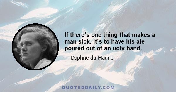 If there’s one thing that makes a man sick, it’s to have his ale poured out of an ugly hand.