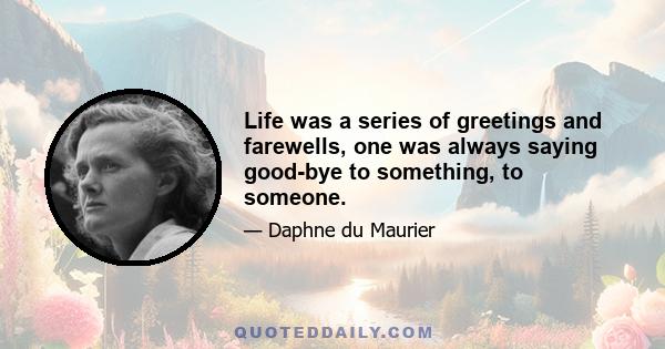 Life was a series of greetings and farewells, one was always saying good-bye to something, to someone.