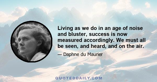 Living as we do in an age of noise and bluster, success is now measured accordingly. We must all be seen, and heard, and on the air.