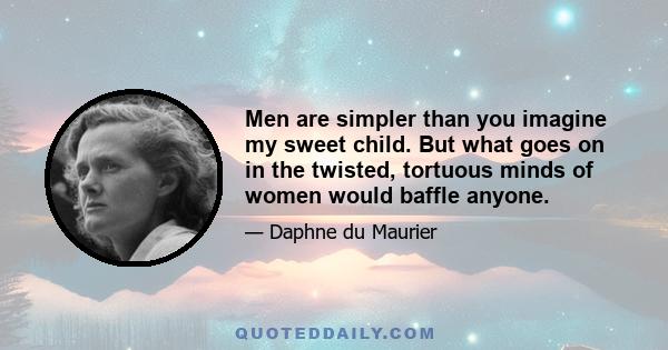 Men are simpler than you imagine my sweet child. But what goes on in the twisted, tortuous minds of women would baffle anyone.