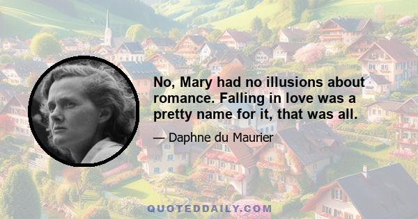 No, Mary had no illusions about romance. Falling in love was a pretty name for it, that was all.