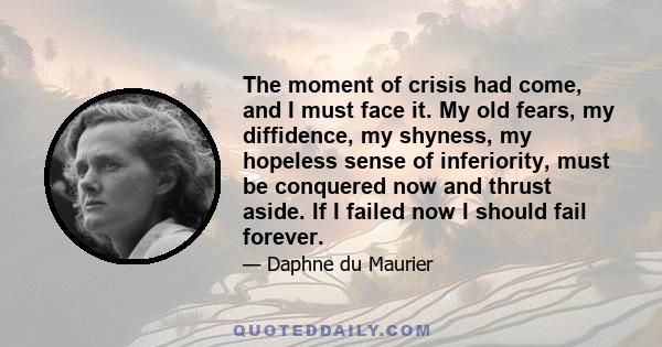 The moment of crisis had come, and I must face it. My old fears, my diffidence, my shyness, my hopeless sense of inferiority, must be conquered now and thrust aside. If I failed now I should fail forever.