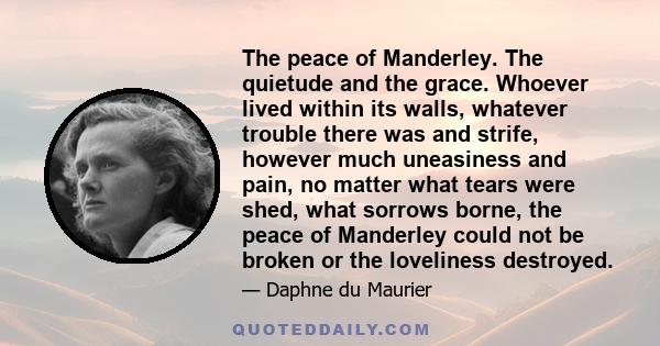 The peace of Manderley. The quietude and the grace. Whoever lived within its walls, whatever trouble there was and strife, however much uneasiness and pain, no matter what tears were shed, what sorrows borne, the peace