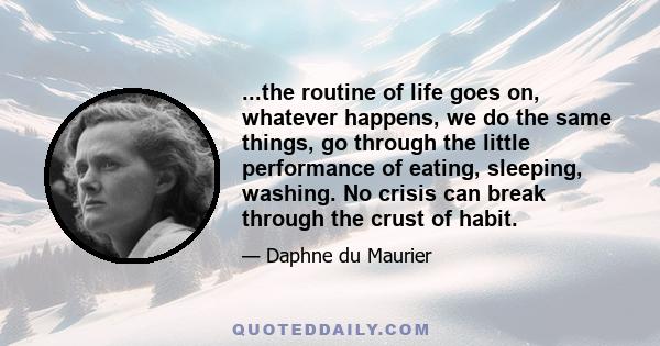 ...the routine of life goes on, whatever happens, we do the same things, go through the little performance of eating, sleeping, washing. No crisis can break through the crust of habit.