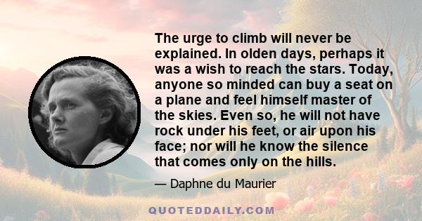 The urge to climb will never be explained. In olden days, perhaps it was a wish to reach the stars. Today, anyone so minded can buy a seat on a plane and feel himself master of the skies. Even so, he will not have rock