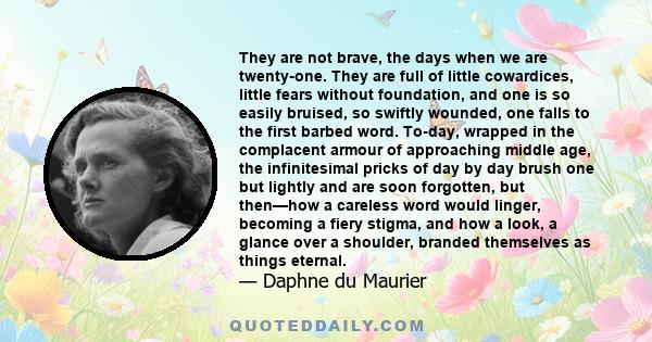 They are not brave, the days when we are twenty-one. They are full of little cowardices, little fears without foundation, and one is so easily bruised, so swiftly wounded, one falls to the first barbed word. To-day,