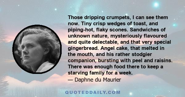 Those dripping crumpets, I can see them now. Tiny crisp wedges of toast, and piping-hot, flaky scones. Sandwiches of unknown nature, mysteriously flavoured and quite delectable, and that very special gingerbread. Angel