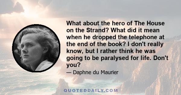 What about the hero of The House on the Strand? What did it mean when he dropped the telephone at the end of the book? I don't really know, but I rather think he was going to be paralysed for life. Don't you?