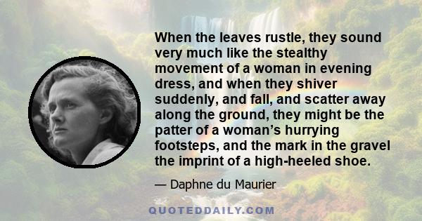 When the leaves rustle, they sound very much like the stealthy movement of a woman in evening dress, and when they shiver suddenly, and fall, and scatter away along the ground, they might be the patter of a woman’s