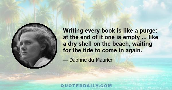 Writing every book is like a purge; at the end of it one is empty ... like a dry shell on the beach, waiting for the tide to come in again.