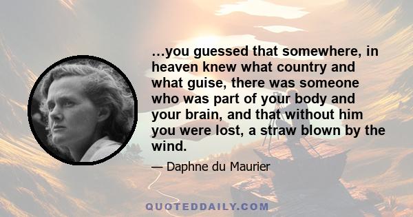 …you guessed that somewhere, in heaven knew what country and what guise, there was someone who was part of your body and your brain, and that without him you were lost, a straw blown by the wind.