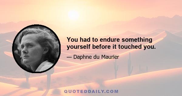 You had to endure something yourself before it touched you.