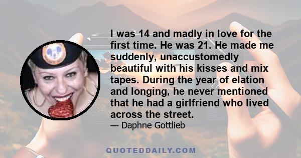 I was 14 and madly in love for the first time. He was 21. He made me suddenly, unaccustomedly beautiful with his kisses and mix tapes. During the year of elation and longing, he never mentioned that he had a girlfriend