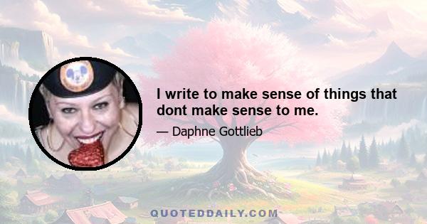 I write to make sense of things that dont make sense to me.