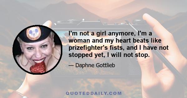 I'm not a girl anymore, I'm a woman and my heart beats like prizefighter's fists, and I have not stopped yet, I will not stop.