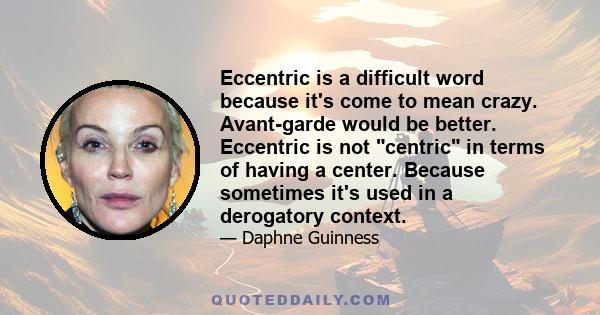 Eccentric is a difficult word because it's come to mean crazy. Avant-garde would be better. Eccentric is not centric in terms of having a center. Because sometimes it's used in a derogatory context.