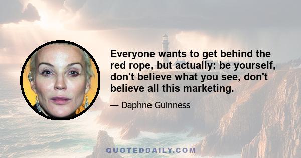 Everyone wants to get behind the red rope, but actually: be yourself, don't believe what you see, don't believe all this marketing.