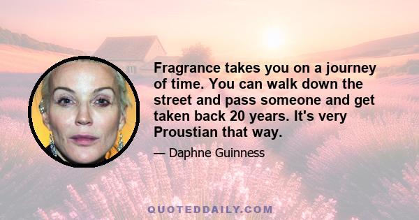 Fragrance takes you on a journey of time. You can walk down the street and pass someone and get taken back 20 years. It's very Proustian that way.