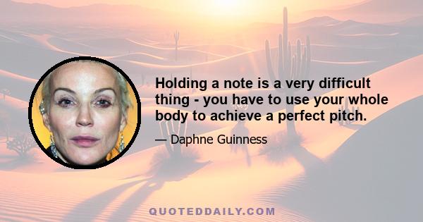 Holding a note is a very difficult thing - you have to use your whole body to achieve a perfect pitch.