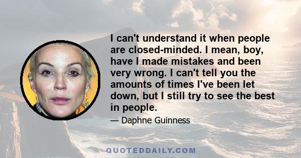 I can't understand it when people are closed-minded. I mean, boy, have I made mistakes and been very wrong. I can't tell you the amounts of times I've been let down, but I still try to see the best in people.