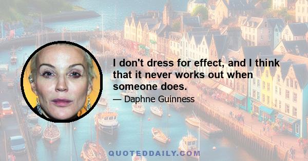 I don't dress for effect, and I think that it never works out when someone does.