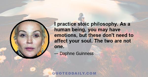 I practice stoic philosophy. As a human being, you may have emotions, but these don't need to affect your soul. The two are not one.