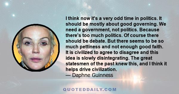 I think now it's a very odd time in politics. It should be mostly about good governing. We need a government, not politics. Because there's too much politics. Of course there should be debate. But there seems to be so