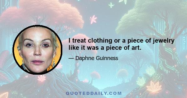 I treat clothing or a piece of jewelry like it was a piece of art.