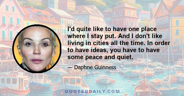 I'd quite like to have one place where I stay put. And I don't like living in cities all the time. In order to have ideas, you have to have some peace and quiet.