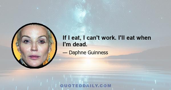 If I eat, I can't work. I'll eat when I'm dead.