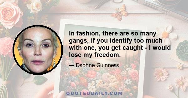 In fashion, there are so many gangs, if you identify too much with one, you get caught - I would lose my freedom.