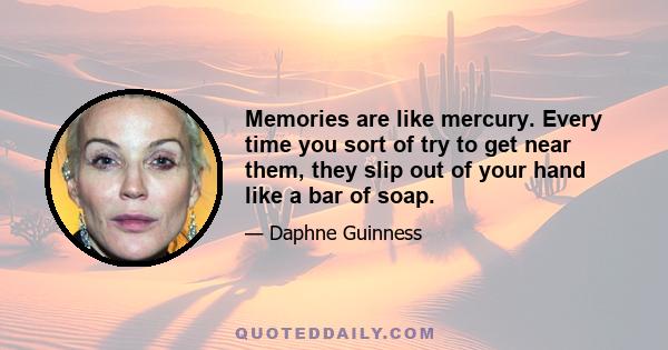 Memories are like mercury. Every time you sort of try to get near them, they slip out of your hand like a bar of soap.