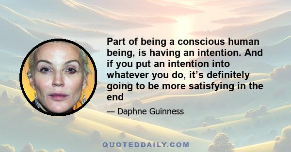 Part of being a conscious human being, is having an intention. And if you put an intention into whatever you do, it’s definitely going to be more satisfying in the end