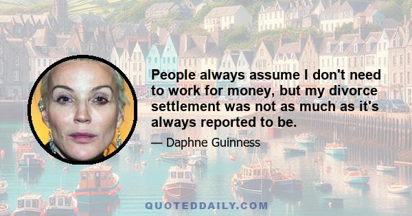 People always assume I don't need to work for money, but my divorce settlement was not as much as it's always reported to be.