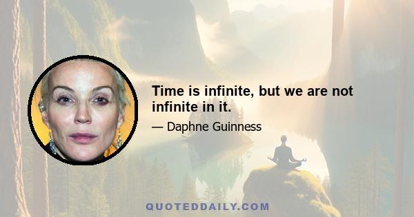 Time is infinite, but we are not infinite in it.