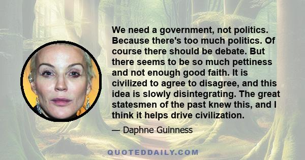 We need a government, not politics. Because there's too much politics. Of course there should be debate. But there seems to be so much pettiness and not enough good faith. It is civilized to agree to disagree, and this