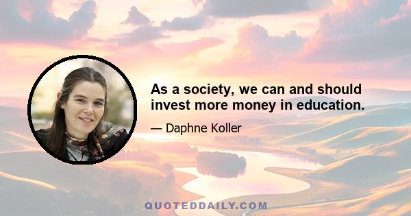 As a society, we can and should invest more money in education.