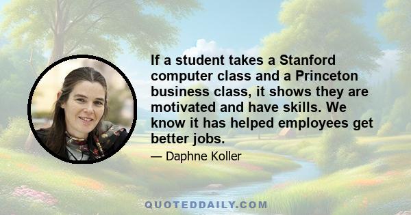 If a student takes a Stanford computer class and a Princeton business class, it shows they are motivated and have skills. We know it has helped employees get better jobs.